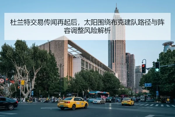 杜兰特交易传闻再起后，太阳围绕布克建队路径与阵容调整风险解析