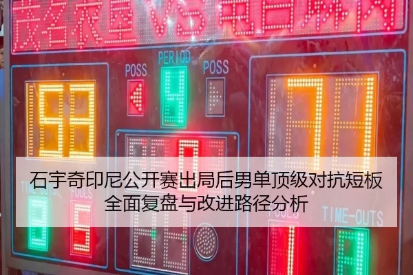 石宇奇印尼公开赛出局后男单顶级对抗短板全面复盘与改进路径分析