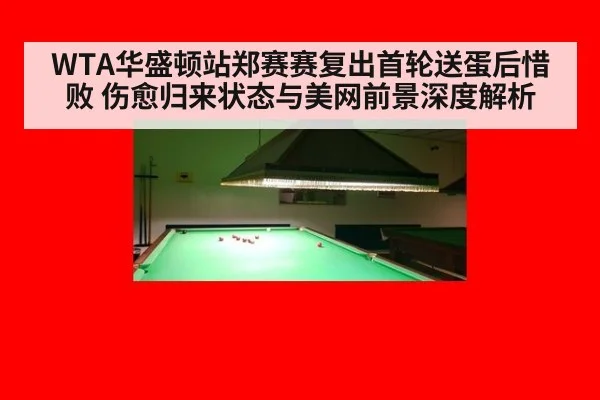 WTA华盛顿站郑赛赛复出首轮送蛋后惜败 伤愈归来状态与美网前景深度解析