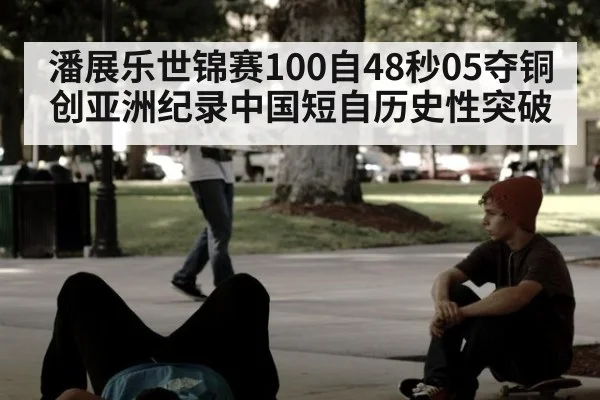 潘展乐世锦赛100自48秒05夺铜创亚洲纪录中国短自历史性突破
