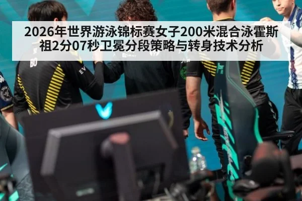 2026年世界游泳锦标赛女子200米混合泳霍斯祖2分07秒卫冕分段策略与转身技术分析