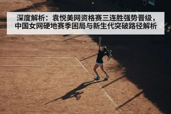 深度解析:袁悦美网资格赛三连胜强势晋级,中国女网硬地赛季困局与新生代突破路径解析