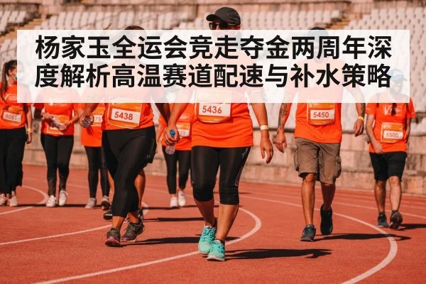 杨家玉全运会竞走夺金两周年深度解析高温赛道配速与补水策略